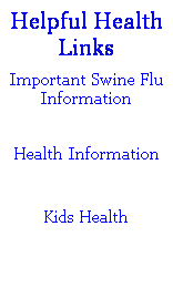 Text Box: Helpful Health Links
Important Swine Flu Information
 
Health Information

 
Kids Health

 
 
 
 
 
 
